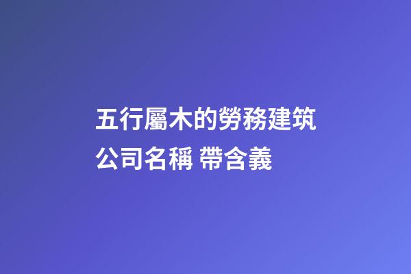 五行屬木的勞務建筑公司名稱 帶含義-第1張-公司起名-玄機派